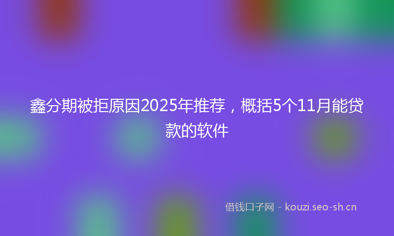 鑫分期被拒原因2025年推荐,概括5个11月能贷款的软件