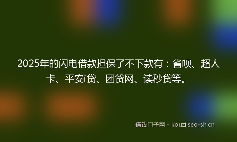 2025年的闪电借款担保了不下款有：省呗、超人卡、平安i贷、团贷网、读秒贷等。