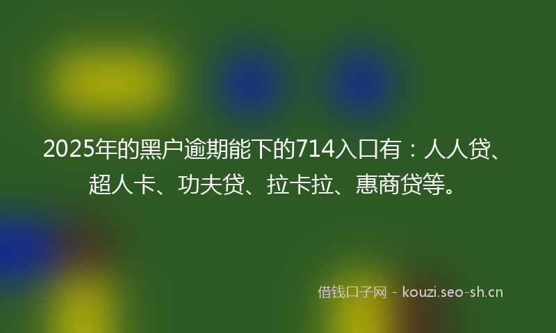 2025年的黑户逾期能下的714入口有：人人贷、超人卡、功夫贷、拉卡拉、惠商贷等。