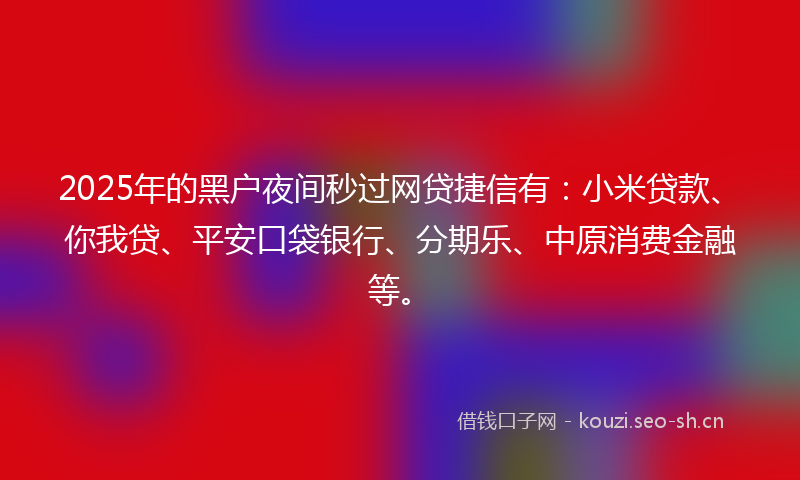 2025年的黑户夜间秒过网贷捷信有：小米贷款、你我贷、平安口袋银行、分期乐、中原消费金融等。