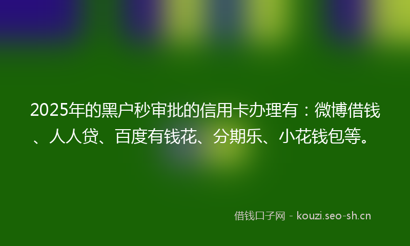 2025年的黑户秒审批的信用卡办理有：微博借钱、人人贷、百度有钱花、分期乐、小花钱包等。