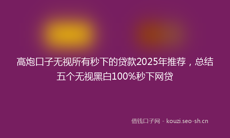 高炮口子无视所有秒下的贷款2025年推荐，总结五个无视黑白100%秒下网贷