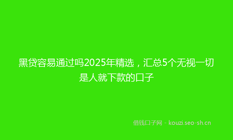 黑贷容易通过吗2025年精选，汇总5个无视一切是人就下款的口子