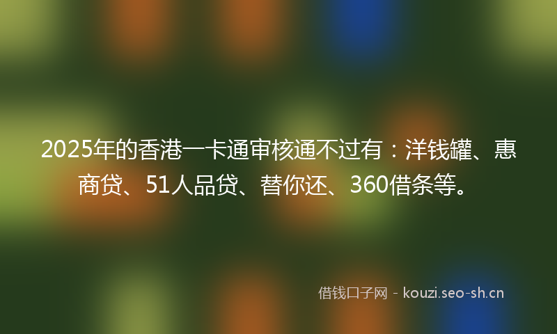 2025年的香港一卡通审核通不过有：洋钱罐、惠商贷、51人品贷、替你还、360借条等。