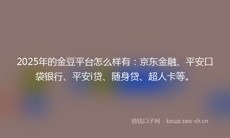 2025年的金豆平台怎么样有：京东金融、平安口袋银行、平安i贷、随身贷、超人卡等。