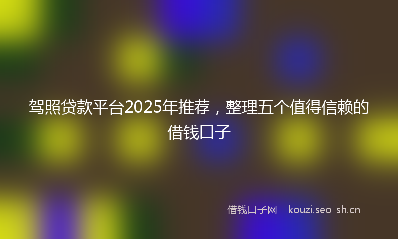 驾照贷款平台2025年推荐，整理五个值得信赖的借钱口子
