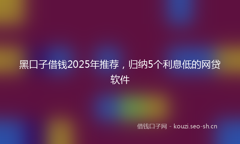 黑口子借钱2025年推荐，归纳5个利息低的网贷软件