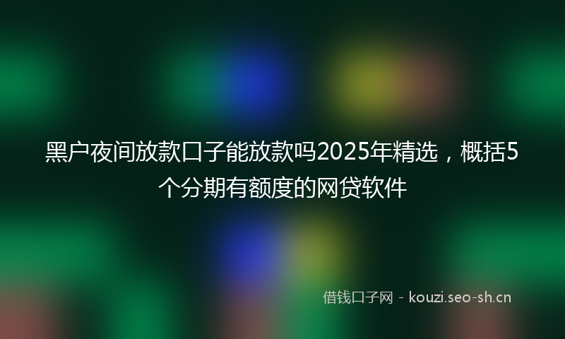 黑户夜间放款口子能放款吗2025年精选,概括5个分期有额度的网贷软件