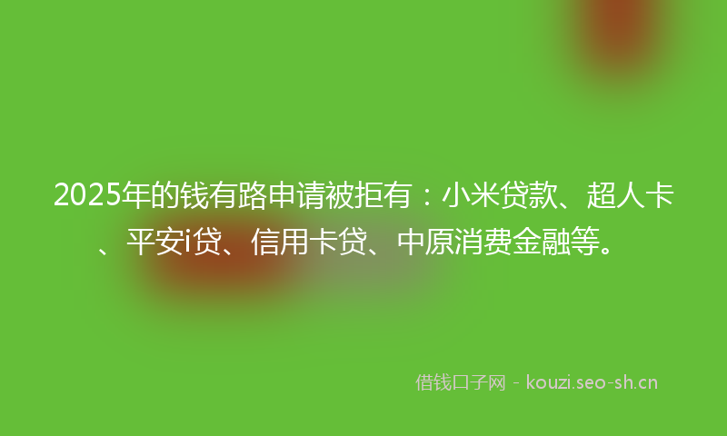 2025年的钱有路申请被拒有：小米贷款、超人卡、平安i贷、信用卡贷、中原消费金融等。