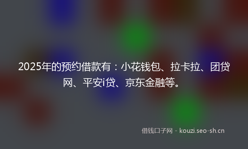 2025年的预约借款有：小花钱包、拉卡拉、团贷网、平安i贷、京东金融等。