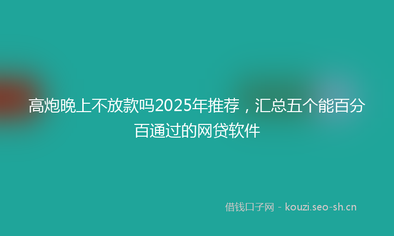 高炮晚上不放款吗2025年推荐，汇总五个能百分百通过的网贷软件