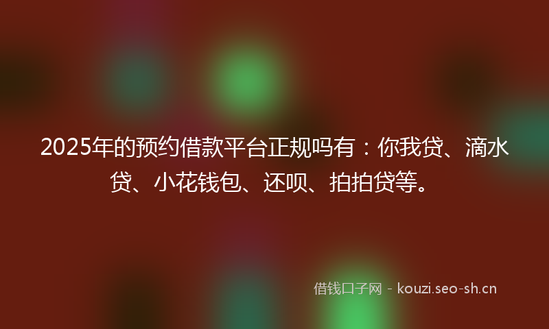 2025年的预约借款平台正规吗有：你我贷、滴水贷、小花钱包、还呗、拍拍贷等。