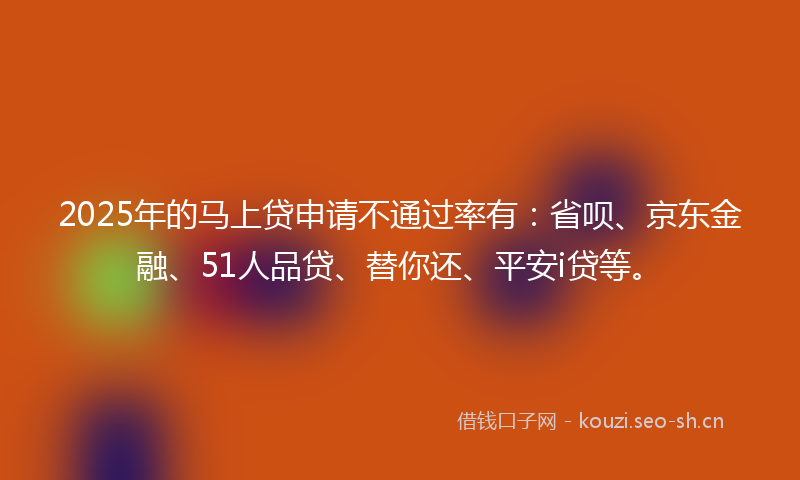 2025年的马上贷申请不通过率有:省呗、京东金融、51人品贷、替你还、平安i贷等。