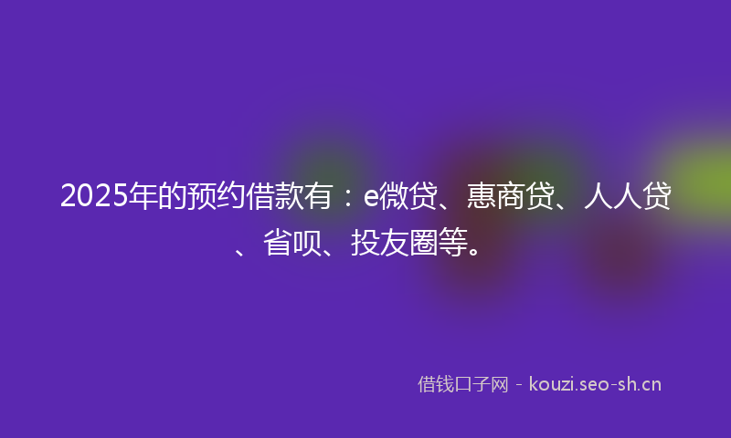 2025年的预约借款有：e微贷、惠商贷、人人贷、省呗、投友圈等。