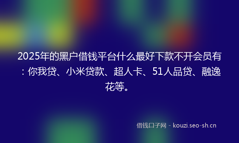 2025年的黑户借钱平台什么最好下款不开会员有:你我贷、小米贷款、超人卡、51人品贷、融逸花等。