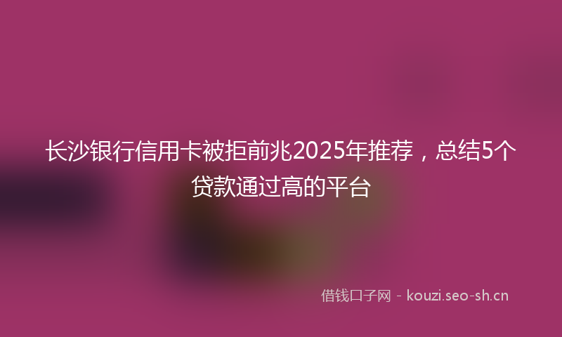 长沙银行信用卡被拒前兆2025年推荐,总结5个贷款通过高的平台