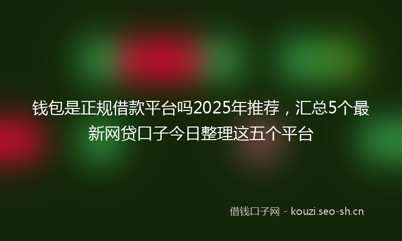 钱包是正规借款平台吗2025年推荐，汇总5个最新网贷口子今日整理这五个平台