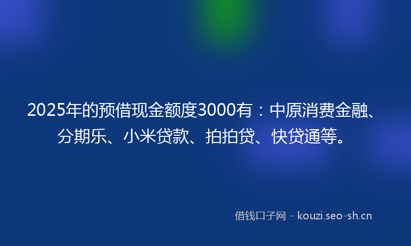 2025年的预借现金额度3000有:中原消费金融、分期乐、小米贷款、拍拍贷、快贷通等。