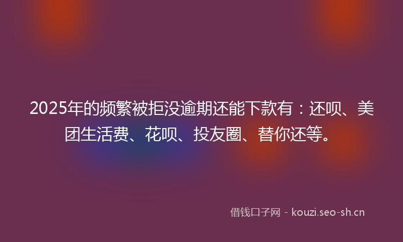 2025年的频繁被拒没逾期还能下款有：还呗、美团生活费、花呗、投友圈、替你还等。