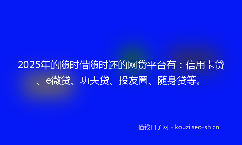 2025年的随时借随时还的网贷平台有：信用卡贷、e微贷、功夫贷、投友圈、随身贷等。