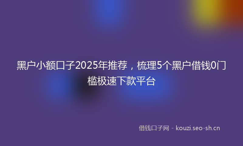 黑户小额口子2025年推荐，梳理5个黑户借钱0门槛极速下款平台