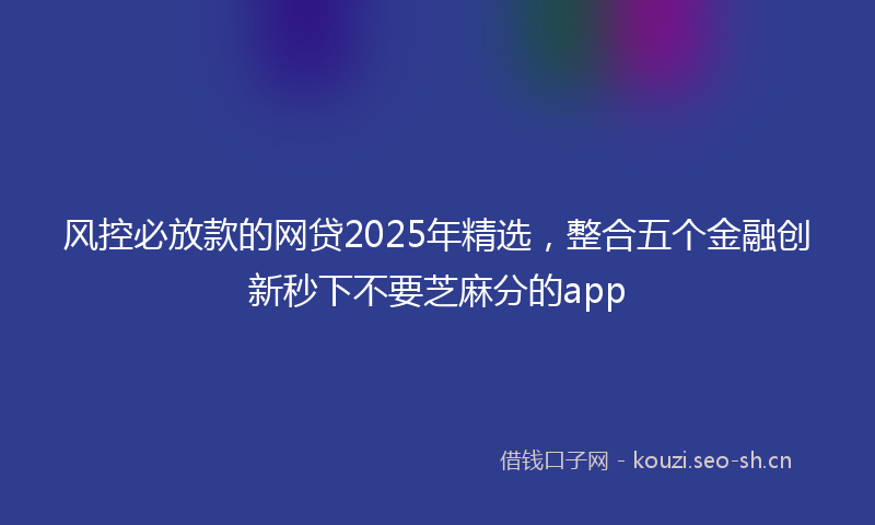 风控必放款的网贷2025年精选，整合五个金融创新秒下不要芝麻分的app