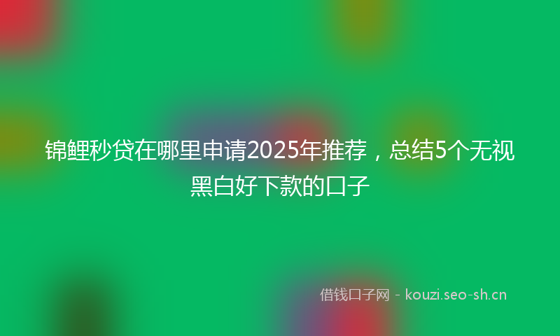 锦鲤秒贷在哪里申请2025年推荐，总结5个无视黑白好下款的口子