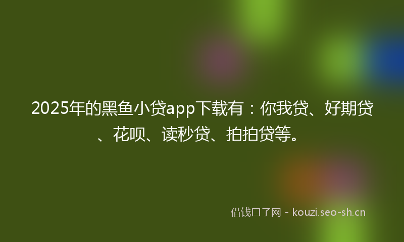 2025年的黑鱼小贷app下载有：你我贷、好期贷、花呗、读秒贷、拍拍贷等。