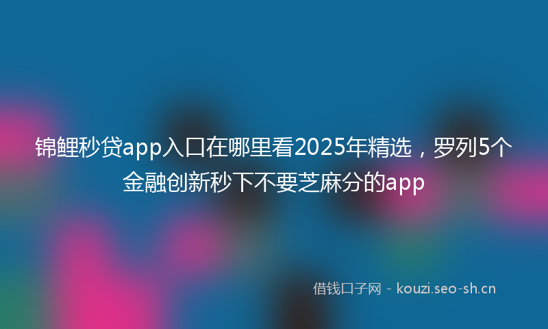 锦鲤秒贷app入口在哪里看2025年精选，罗列5个金融创新秒下不要芝麻分的app