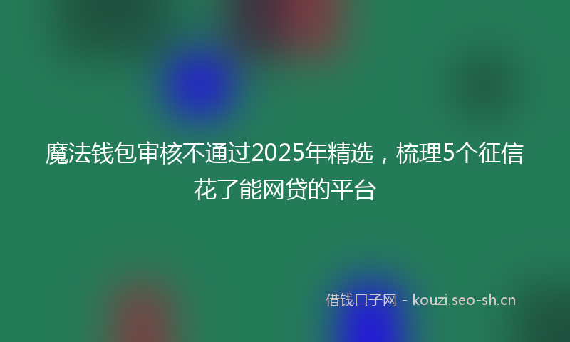 魔法钱包审核不通过2025年精选，梳理5个征信花了能网贷的平台