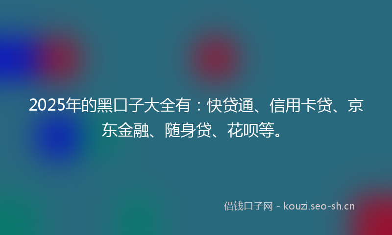 2025年的黑口子大全有：快贷通、信用卡贷、京东金融、随身贷、花呗等。