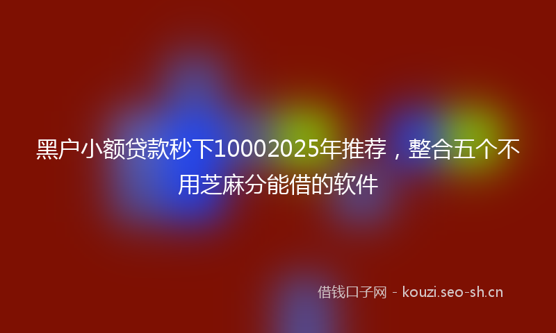 黑户小额贷款秒下10002025年推荐，整合五个不用芝麻分能借的软件