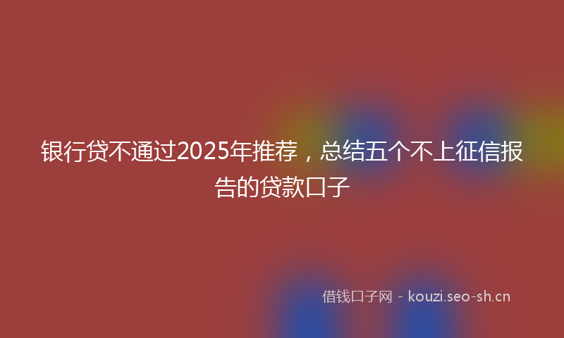 银行贷不通过2025年推荐，总结五个不上征信报告的贷款口子