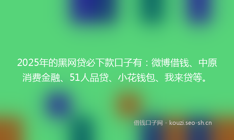 2025年的黑网贷必下款口子有：微博借钱、中原消费金融、51人品贷、小花钱包、我来贷等。