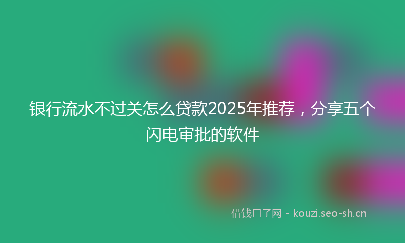 银行流水不过关怎么贷款2025年推荐，分享五个闪电审批的软件