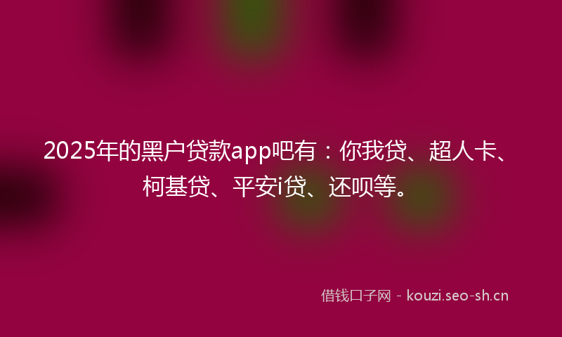 2025年的黑户贷款app吧有：你我贷、超人卡、柯基贷、平安i贷、还呗等。