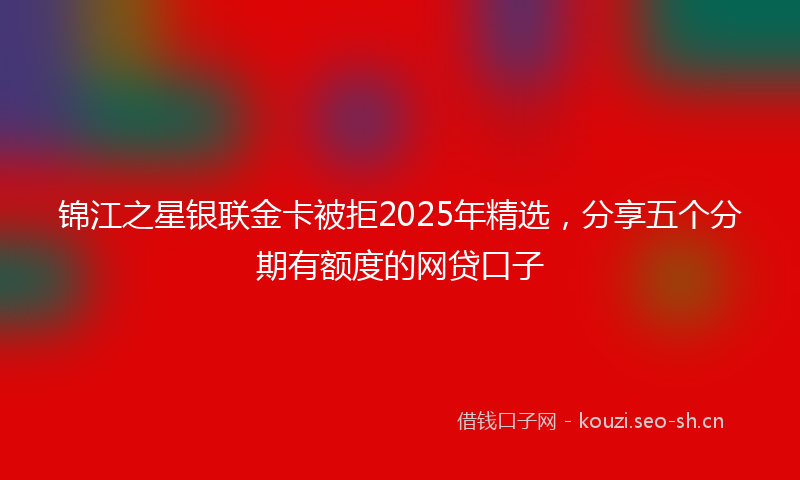 锦江之星银联金卡被拒2025年精选，分享五个分期有额度的网贷口子