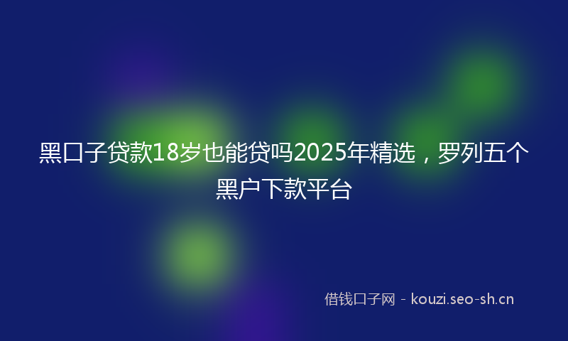 黑口子贷款18岁也能贷吗2025年精选，罗列五个黑户下款平台