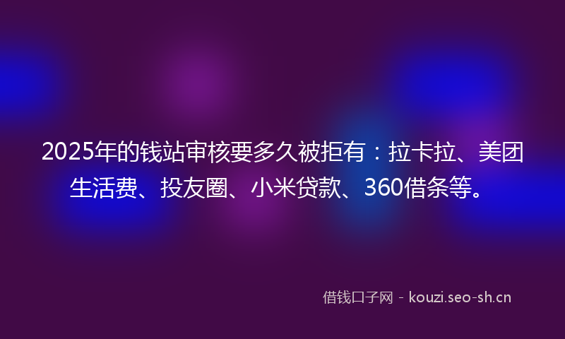 2025年的钱站审核要多久被拒有：拉卡拉、美团生活费、投友圈、小米贷款、360借条等。