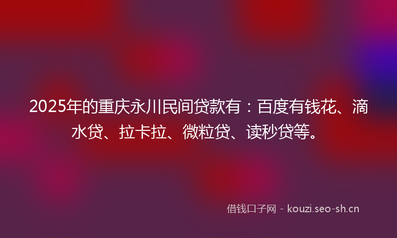 2025年的重庆永川民间贷款有：百度有钱花、滴水贷、拉卡拉、微粒贷、读秒贷等。