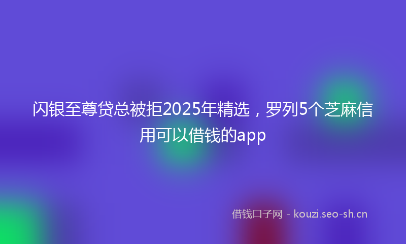 闪银至尊贷总被拒2025年精选，罗列5个芝麻信用可以借钱的app
