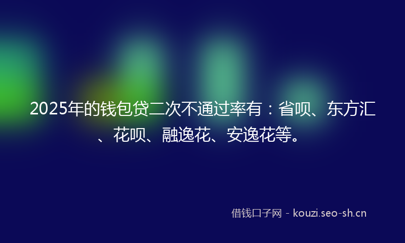 2025年的钱包贷二次不通过率有:省呗、东方汇、花呗、融逸花、安逸花等。