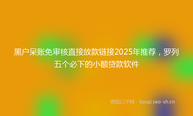 黑户呆账免审核直接放款链接2025年推荐,罗列五个必下的小额贷款软件