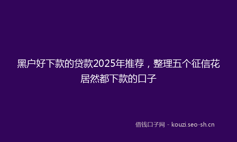 黑户好下款的贷款2025年推荐,整理五个征信花居然都下款的口子