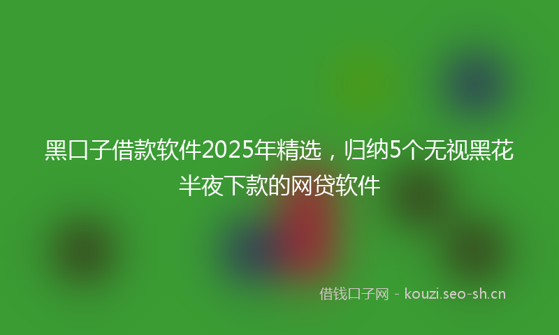 黑口子借款软件2025年精选，归纳5个无视黑花半夜下款的网贷软件