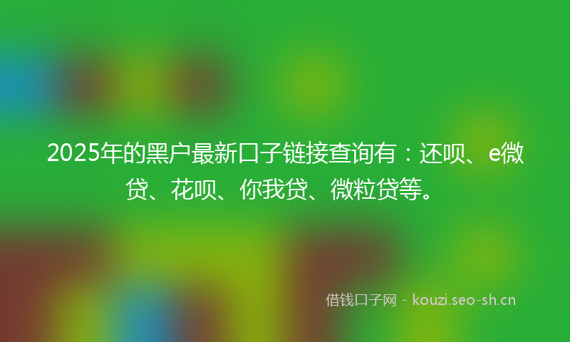 2025年的黑户最新口子链接查询有:还呗、e微贷、花呗、你我贷、微粒贷等。