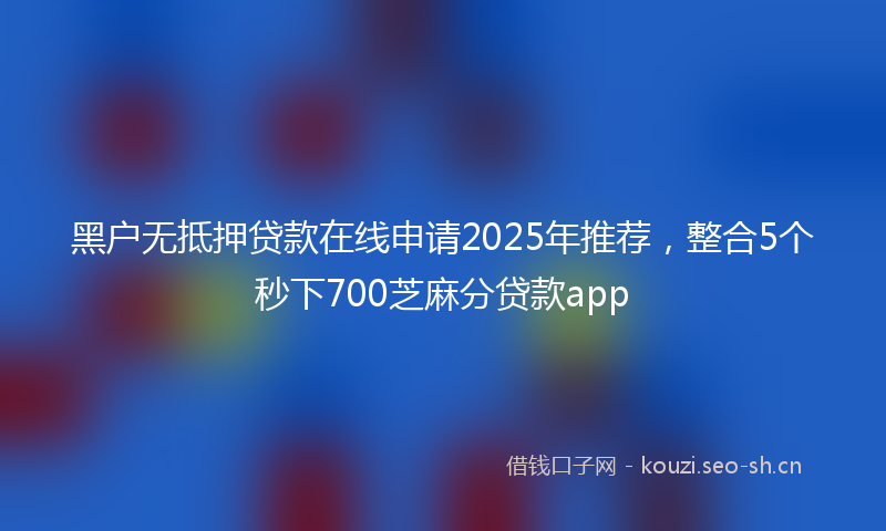 黑户无抵押贷款在线申请2025年推荐，整合5个秒下700芝麻分贷款app