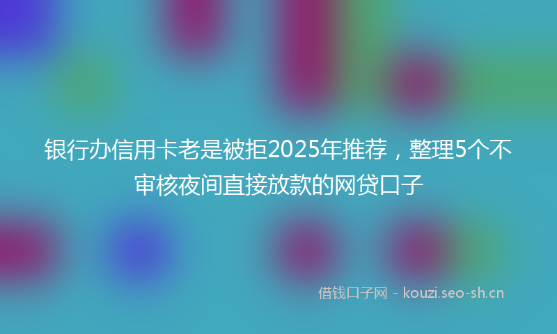 银行办信用卡老是被拒2025年推荐，整理5个不审核夜间直接放款的网贷口子