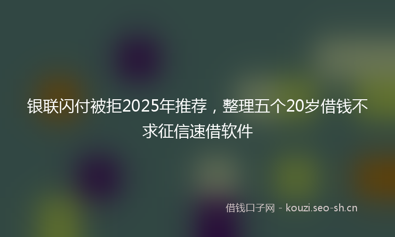 银联闪付被拒2025年推荐,整理五个20岁借钱不求征信速借软件