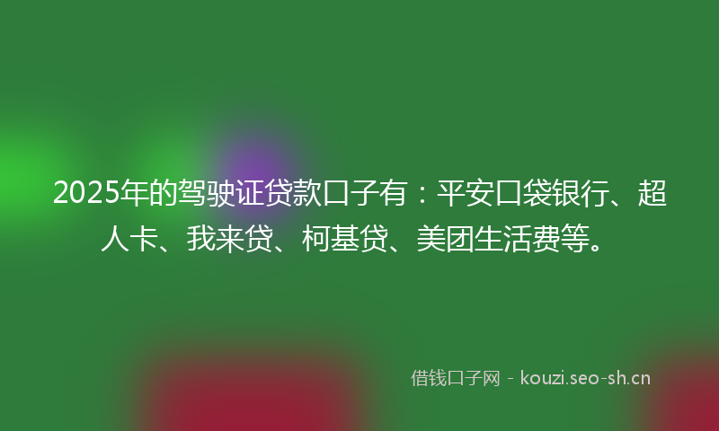 2025年的驾驶证贷款口子有：平安口袋银行、超人卡、我来贷、柯基贷、美团生活费等。